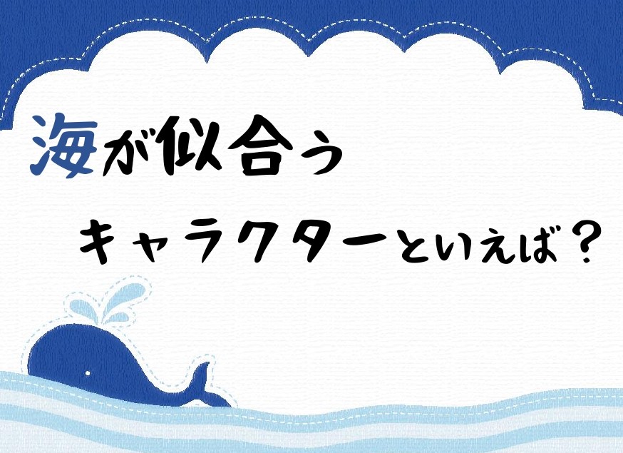 海が似合うキャラクターといえば？