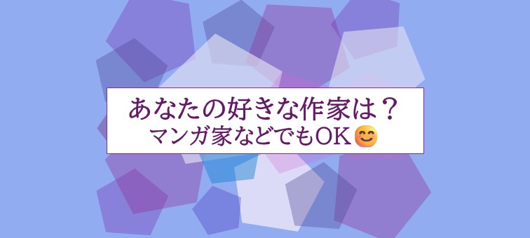 あなたの好きな作家は？ マンガ家などでもOK😊